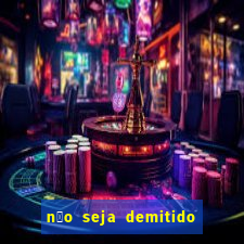 n茫o seja demitido como ganhar na loteria